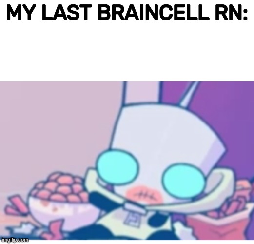 gm chat | MY LAST BRAINCELL RN: | image tagged in gir,gm chat | made w/ Imgflip meme maker