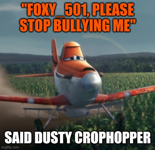 Some sort of way to introduce this stream | "FOXY_501, PLEASE STOP BULLYING ME"; SAID DUSTY CROPHOPPER | image tagged in planes,dusty crophopper,foxy_501,foxy501 | made w/ Imgflip meme maker
