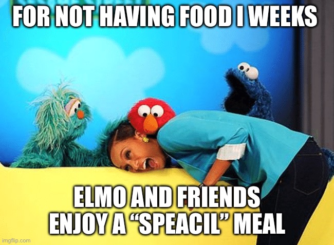 Mind if i join? | FOR NOT HAVING FOOD I WEEKS; ELMO AND FRIENDS ENJOY A “SPECIAL” MEAL | image tagged in sesame street screaming girl | made w/ Imgflip meme maker