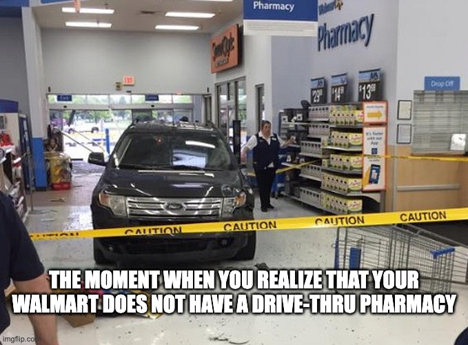 Sorry ... My Bad | THE MOMENT WHEN YOU REALIZE THAT YOUR WALMART DOES NOT HAVE A DRIVE-THRU PHARMACY | image tagged in people of walmart,walmart,wal mart,drive through,drive thru,car crash | made w/ Imgflip meme maker