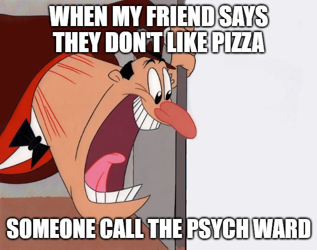 yelling guy | WHEN MY FRIEND SAYS THEY DON'T LIKE PIZZA; SOMEONE CALL THE PSYCH WARD | image tagged in yelling guy | made w/ Imgflip meme maker