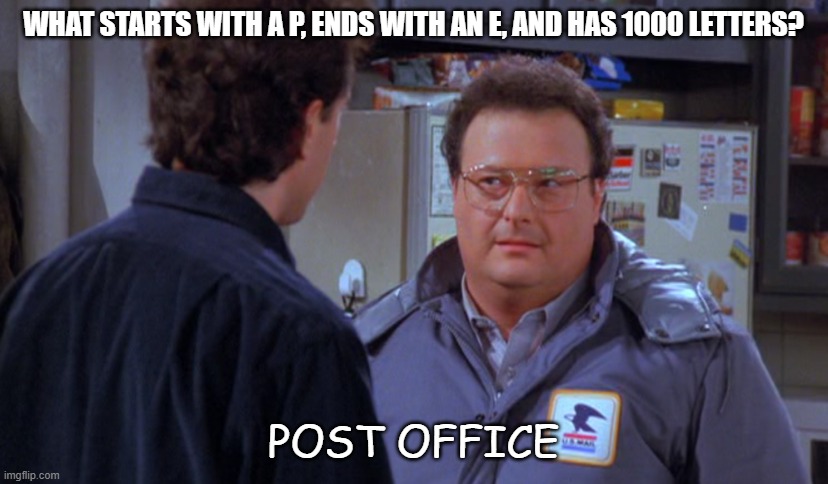 Daily Bad Dad Joke October 17, 2023 | WHAT STARTS WITH A P, ENDS WITH AN E, AND HAS 1000 LETTERS? POST OFFICE | image tagged in seinfeld s newman | made w/ Imgflip meme maker