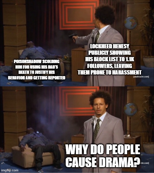 Who Killed Hannibal Meme | LOCKHEED HENESY PUBLICLY SHOWING HIS BLOCK LIST TO 1.1K FOLLOWERS, LEAVING THEM PRONE TO HARASSMENT; POISONSHADOW SCOLDING HIM FOR USING HIS DAD'S DEATH TO JUSTIFY HIS BEHAVIOR AND GETTING REPORTED; WHY DO PEOPLE CAUSE DRAMA? | image tagged in memes,who killed hannibal | made w/ Imgflip meme maker
