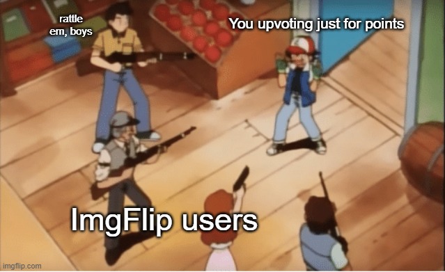 I do this a lot | rattle em, boys; You upvoting just for points; ImgFlip users | image tagged in ash ketchum gets guns pointed at him | made w/ Imgflip meme maker