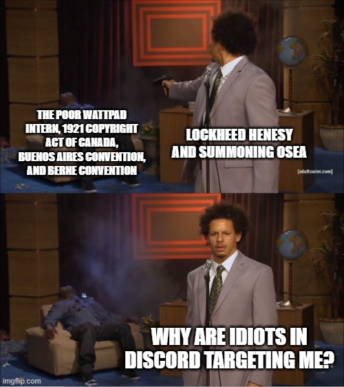 Who Killed Hannibal Meme | THE POOR WATTPAD INTERN, 1921 COPYRIGHT ACT OF CANADA, BUENOS AIRES CONVENTION, AND BERNE CONVENTION; LOCKHEED HENESY AND SUMMONING OSEA; WHY ARE IDIOTS IN DISCORD TARGETING ME? | image tagged in memes,who killed hannibal | made w/ Imgflip meme maker