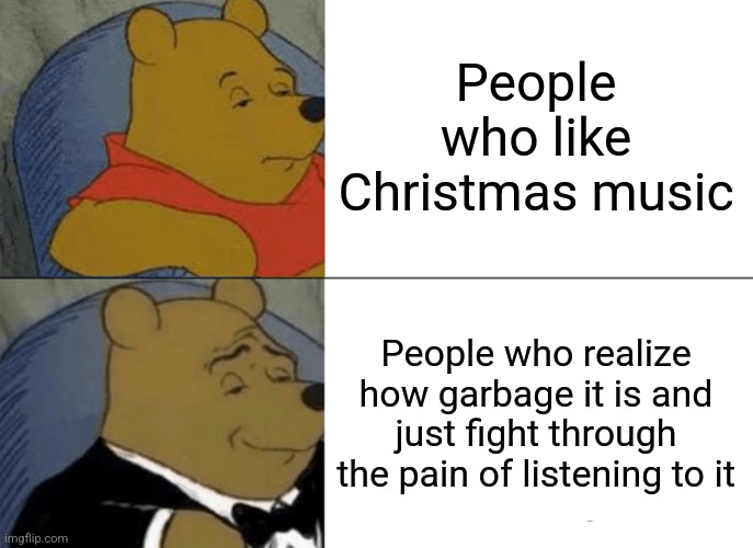 Christmas music is garbage | People who like Christmas music; People who realize how garbage it is and just fight through the pain of listening to it | image tagged in memes,tuxedo winnie the pooh,christmas,christmas music | made w/ Imgflip meme maker