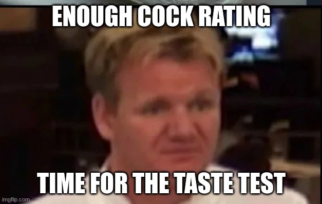 Wtf Gordon ramsey | ENOUGH COCK RATING TIME FOR THE TASTE TEST | image tagged in wtf gordon ramsey | made w/ Imgflip meme maker