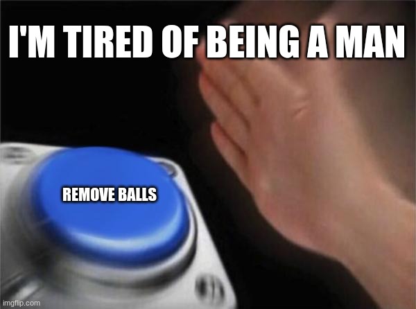 Blank Nut Button Meme | I'M TIRED OF BEING A MAN; REMOVE BALLS | image tagged in memes,blank nut button | made w/ Imgflip meme maker