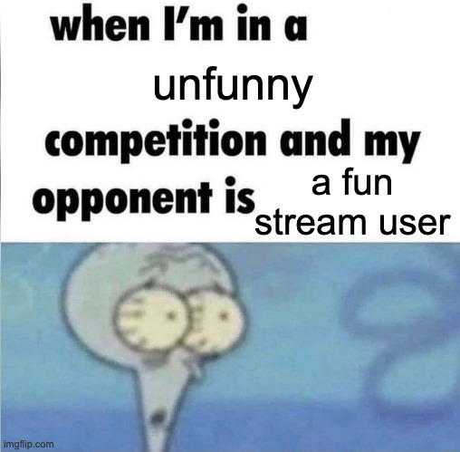 fr | unfunny; a fun stream user | image tagged in whe i'm in a competition and my opponent is | made w/ Imgflip meme maker