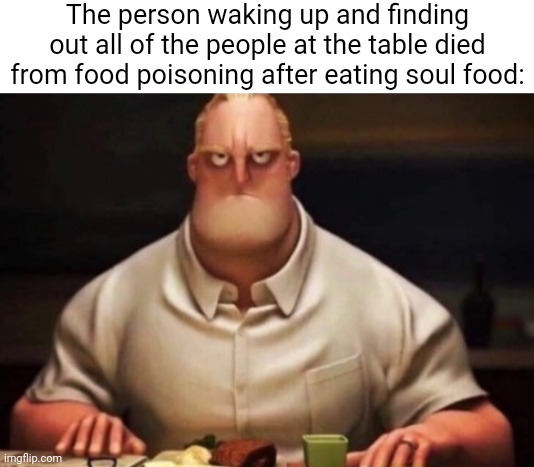 Soul food | The person waking up and finding out all of the people at the table died from food poisoning after eating soul food: | image tagged in mr incredibles glare,dark humor,memes,soul food,food poisoning,food | made w/ Imgflip meme maker