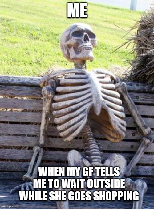 Girls at Shopping | ME; WHEN MY GF TELLS ME TO WAIT OUTSIDE WHILE SHE GOES SHOPPING | image tagged in memes,waiting skeleton | made w/ Imgflip meme maker