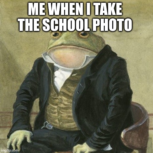 lol | ME WHEN I TAKE THE SCHOOL PHOTO | image tagged in gentlemen it is with great pleasure to inform you that | made w/ Imgflip meme maker