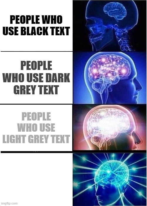 Expanding Brain Meme | PEOPLE WHO USE BLACK TEXT; PEOPLE WHO USE DARK GREY TEXT; PEOPLE WHO USE LIGHT GREY TEXT; PEOPLE WHO USE WHITE TEXT | image tagged in memes,expanding brain | made w/ Imgflip meme maker
