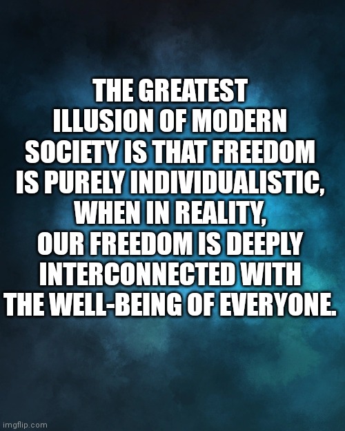 blue storm | THE GREATEST ILLUSION OF MODERN SOCIETY IS THAT FREEDOM IS PURELY INDIVIDUALISTIC, WHEN IN REALITY, OUR FREEDOM IS DEEPLY INTERCONNECTED WITH THE WELL-BEING OF EVERYONE. | image tagged in blue storm | made w/ Imgflip meme maker