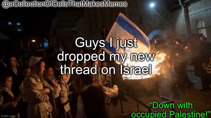 After like 4 months | Guys I just dropped my new thread on Israel | image tagged in acollectionofcellsthatmakesmemes announcement template | made w/ Imgflip meme maker