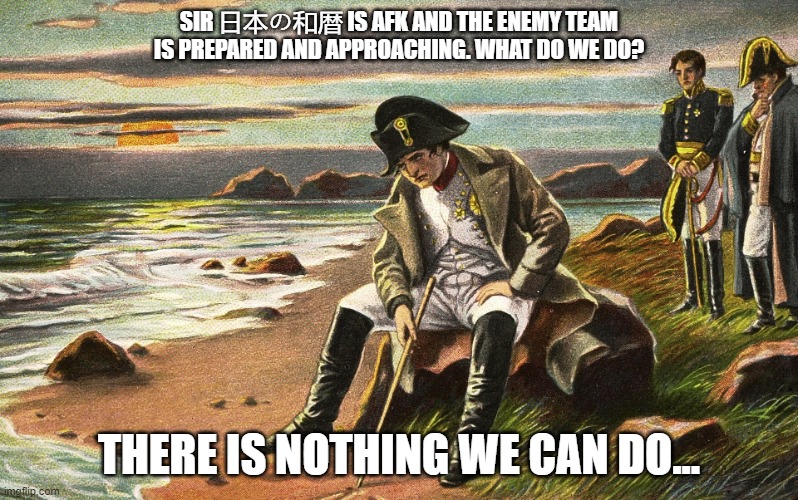 DAMN YOU 日本の武士!!!! | SIR 日本の和暦 IS AFK AND THE ENEMY TEAM IS PREPARED AND APPROACHING. WHAT DO WE DO? THERE IS NOTHING WE CAN DO... | image tagged in napoleon,funny,relatable memes | made w/ Imgflip meme maker