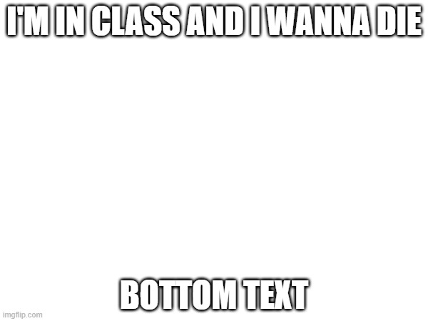 (Shadow note:  same)  | I'M IN CLASS AND I WANNA DIE; BOTTOM TEXT | made w/ Imgflip meme maker