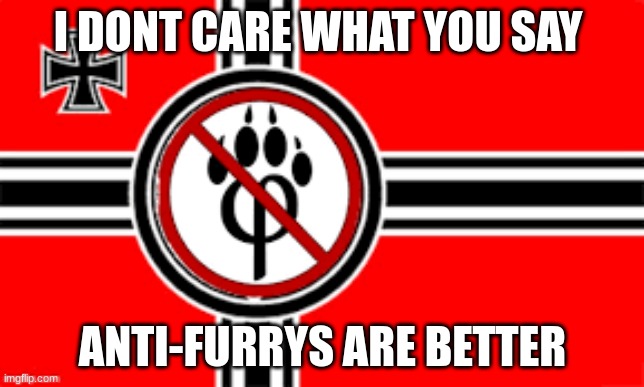 anti furry flag | I DONT CARE WHAT YOU SAY; ANTI-FURRYS ARE BETTER | image tagged in anti furry flag | made w/ Imgflip meme maker