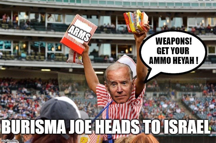 Concessions Stand Sales with Burisma Joe | ARMS; WEAPONS!
GET YOUR 
AMMO HEYAH ! BURISMA JOE HEADS TO ISRAEL | image tagged in ballpark,brandon,palestine,israel,military industrial complex,gun control | made w/ Imgflip meme maker