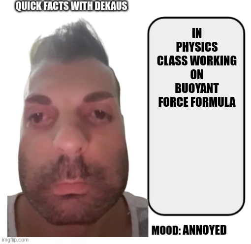 Average shitpost | IN PHYSICS CLASS WORKING ON BUOYANT FORCE FORMULA; ANNOYED | image tagged in fun facts with dekaus,shitpost | made w/ Imgflip meme maker