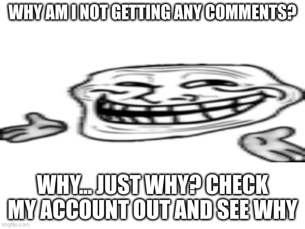 Anything? | WHY AM I NOT GETTING ANY COMMENTS? WHY... JUST WHY? CHECK MY ACCOUNT OUT AND SEE WHY | image tagged in troll face,shrug | made w/ Imgflip meme maker