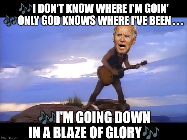 ?I DON'T KNOW WHERE I'M GOIN'
?ONLY GOD KNOWS WHERE I'VE BEEN . . . ?I'M GOING DOWN IN A BLAZE OF GLORY? | made w/ Imgflip meme maker