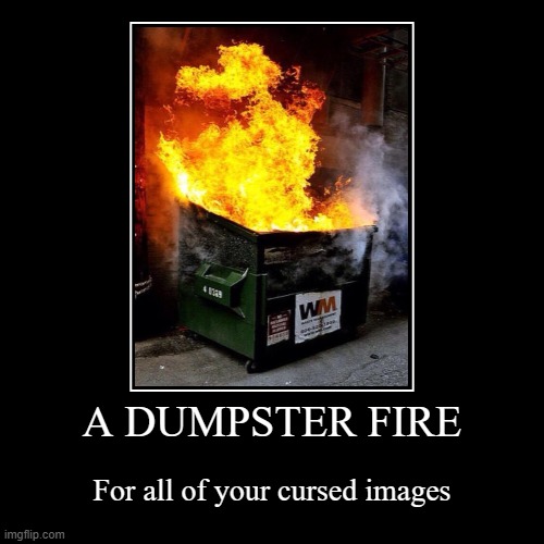 A dumpster fire | A DUMPSTER FIRE | For all of your cursed images | image tagged in funny,demotivationals | made w/ Imgflip demotivational maker
