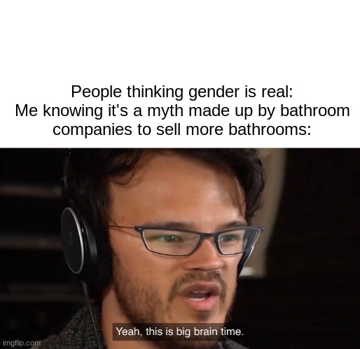 Yeah, this is big brain time | People thinking gender is real:

Me knowing it's a myth made up by bathroom companies to sell more bathrooms: | image tagged in yeah this is big brain time,funny | made w/ Imgflip meme maker