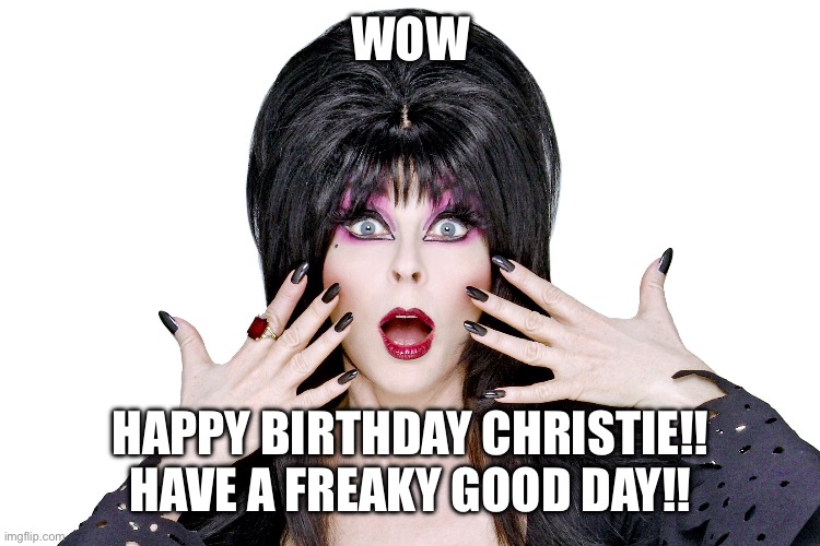 Happy birthday | WOW; HAPPY BIRTHDAY CHRISTIE!!  HAVE A FREAKY GOOD DAY!! | image tagged in elvira | made w/ Imgflip meme maker