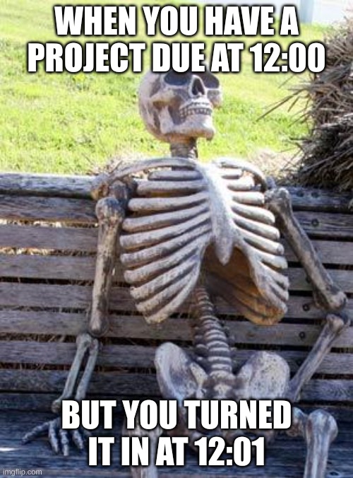 Waiting Skeleton | WHEN YOU HAVE A PROJECT DUE AT 12:00; BUT YOU TURNED IT IN AT 12:01 | image tagged in memes,waiting skeleton | made w/ Imgflip meme maker