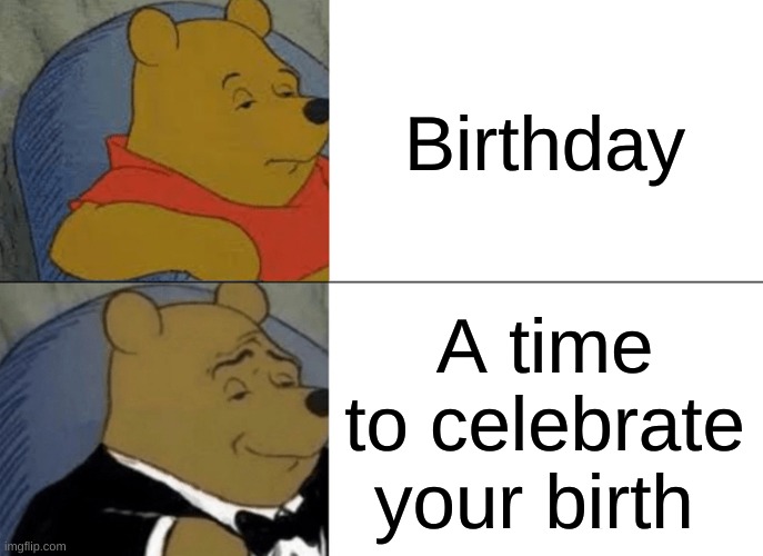 Tuxedo Winnie The Pooh | Birthday; A time to celebrate your birth | image tagged in memes,tuxedo winnie the pooh | made w/ Imgflip meme maker