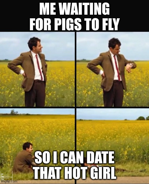 Mr bean waiting | ME WAITING FOR PIGS TO FLY; SO I CAN DATE THAT HOT GIRL | image tagged in mr bean waiting,pigs fly,pov | made w/ Imgflip meme maker