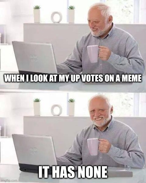 Hide the Pain Harold | WHEN I LOOK AT MY UP VOTES ON A MEME; IT HAS NONE | image tagged in memes,hide the pain harold | made w/ Imgflip meme maker