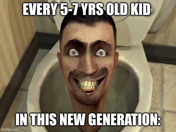 i swear... | EVERY 5-7 YRS OLD KID; IN THIS NEW GENERATION: | image tagged in skibidi toilet | made w/ Imgflip meme maker