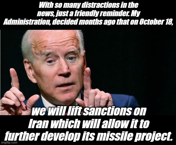 Stolen elections have consequences... | With so many distractions in the news, just a friendly reminder. My Administration, decided months ago that on October 18, we will lift sanctions on Iran which will allow it to further develop its missile project. | image tagged in biden | made w/ Imgflip meme maker