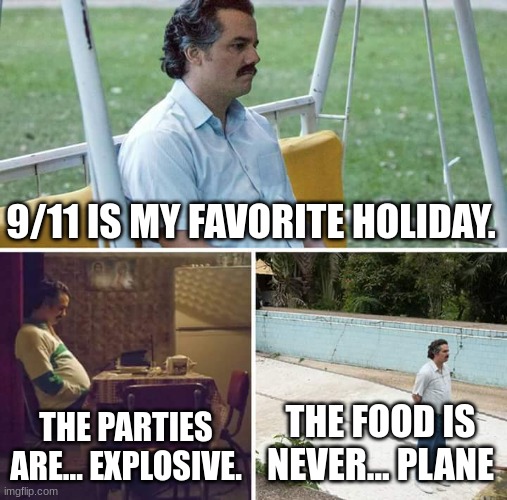 Sad Pablo Escobar Meme | 9/11 IS MY FAVORITE HOLIDAY. THE PARTIES ARE... EXPLOSIVE. THE FOOD IS NEVER... PLANE | image tagged in memes,sad pablo escobar | made w/ Imgflip meme maker