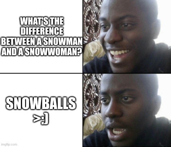 Nhehe >:D | WHAT'S THE DIFFERENCE BETWEEN A SNOWMAN AND A SNOWWOMAN? SNOWBALLS >:) | image tagged in happy / shock | made w/ Imgflip meme maker