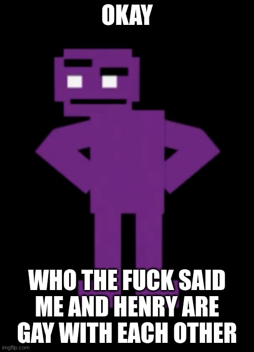 Confused Purple Guy | OKAY; WHO THE FUCK SAID ME AND HENRY ARE GAY WITH EACH OTHER | image tagged in confused purple guy | made w/ Imgflip meme maker