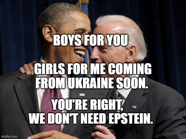 Obama & Biden laugh | BOYS FOR YOU                     GIRLS FOR ME COMING FROM UKRAINE SOON. YOU'RE RIGHT,     WE DON'T NEED EPSTEIN. | image tagged in obama biden laugh | made w/ Imgflip meme maker