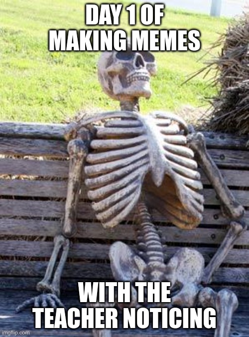 Waiting Skeleton Meme | DAY 1 OF MAKING MEMES; WITH THE TEACHER NOTICING | image tagged in memes,waiting skeleton | made w/ Imgflip meme maker