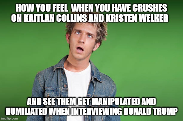 Dazed Kaitlan Kristen and The Donald | HOW YOU FEEL  WHEN YOU HAVE CRUSHES ON KAITLAN COLLINS AND KRISTEN WELKER; AND SEE THEM GET MANIPULATED AND HUMILIATED WHEN INTERVIEWING DONALD TRUMP | image tagged in dazed,kaitlan collins,kristen welker,donald trump,i hate trump,trump sucks | made w/ Imgflip meme maker