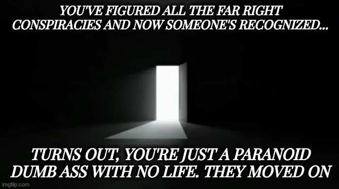 YOU'VE FIGURED ALL THE FAR RIGHT CONSPIRACIES AND NOW SOMEONE'S RECOGNIZED... TURNS OUT, YOU'RE JUST A PARANOID DUMB ASS WITH NO LIFE. THEY MOVED ON | image tagged in politics | made w/ Imgflip meme maker