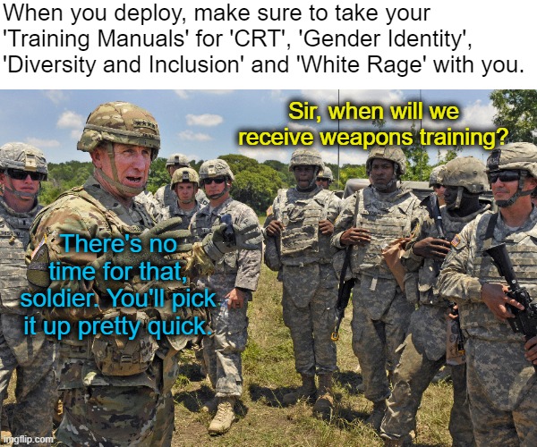 War is heck | When you deploy, make sure to take your 'Training Manuals' for 'CRT', 'Gender Identity', 'Diversity and Inclusion' and 'White Rage' with you. Sir, when will we receive weapons training? There's no time for that, soldier. You'll pick it up pretty quick. | made w/ Imgflip meme maker