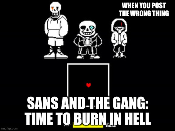 BAD TIME TRIO | WHEN YOU POST THE WRONG THING; SANS AND THE GANG: TIME TO BURN IN HELL | image tagged in bad time trio | made w/ Imgflip meme maker