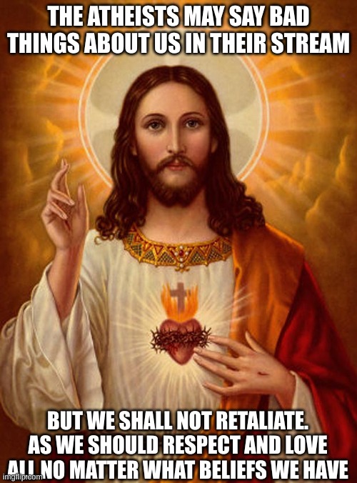Jesus Christ | THE ATHEISTS MAY SAY BAD THINGS ABOUT US IN THEIR STREAM; BUT WE SHALL NOT RETALIATE. AS WE SHOULD RESPECT AND LOVE ALL NO MATTER WHAT BELIEFS WE HAVE | image tagged in jesus christ | made w/ Imgflip meme maker