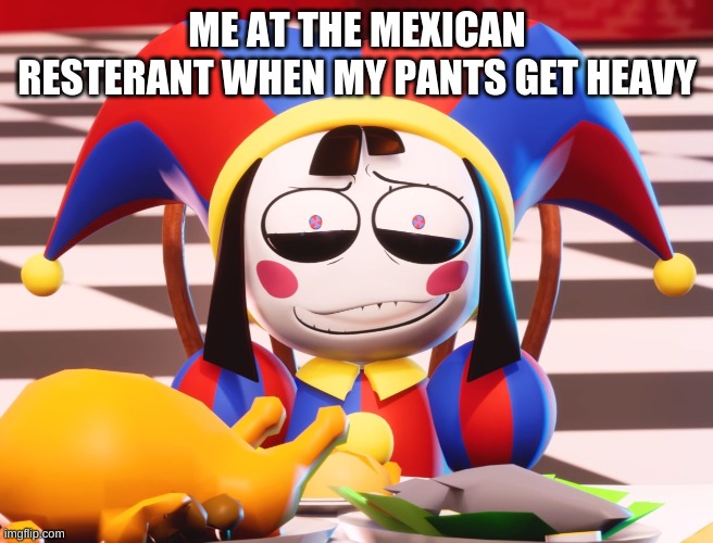 Pomni's beautiful pained smile | ME AT THE MEXICAN RESTERANT WHEN MY PANTS GET HEAVY | image tagged in pomni's beautiful pained smile | made w/ Imgflip meme maker