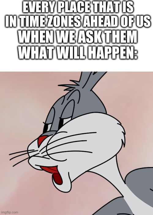 Bugs Bunny no | EVERY PLACE THAT IS IN TIME ZONES AHEAD OF US WHEN WE ASK THEM WHAT WILL HAPPEN: | image tagged in bugs bunny no | made w/ Imgflip meme maker