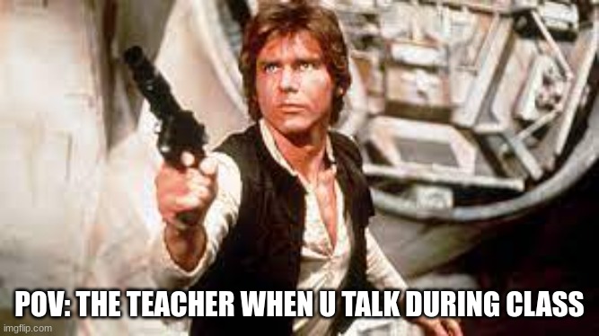 "Shut up and sit down" -Teachers Evreywhare | POV: THE TEACHER WHEN U TALK DURING CLASS | image tagged in han solo,memes,school meme,star wars | made w/ Imgflip meme maker