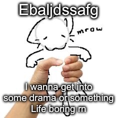 mrow | Ebaljdssafg; I wanna get into some drama or something
Life boring rn | image tagged in mrow | made w/ Imgflip meme maker