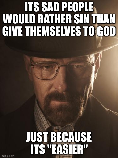 Walter White | ITS SAD PEOPLE WOULD RATHER SIN THAN GIVE THEMSELVES TO GOD; JUST BECAUSE ITS "EASIER" | image tagged in walter white | made w/ Imgflip meme maker